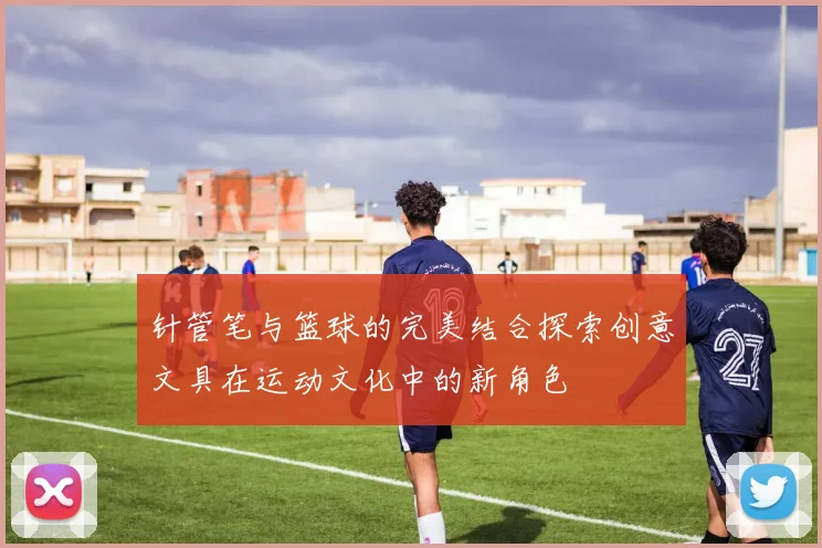 针管笔与篮球的完美结合探索创意文具在运动文化中的新角色