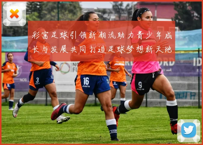 彩富足球引领新潮流助力青少年成长与发展共同打造足球梦想新天地
