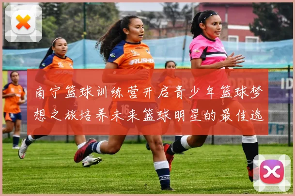 南宁篮球训练营开启青少年篮球梦想之旅培养未来篮球明星的最佳选择