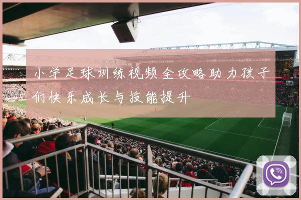 小学足球训练视频全攻略助力孩子们快乐成长与技能提升