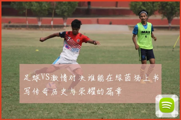足球VS激情对决谁能在绿茵场上书写传奇历史与荣耀的篇章