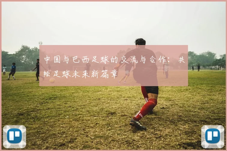 中国与巴西足球的交流与合作：共绘足球未来新篇章