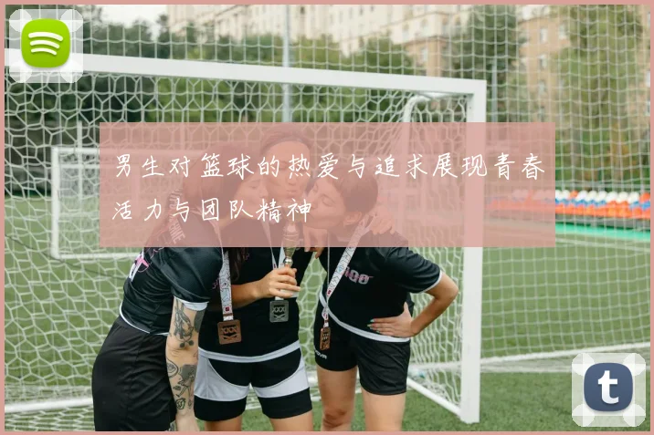 男生对篮球的热爱与追求展现青春活力与团队精神